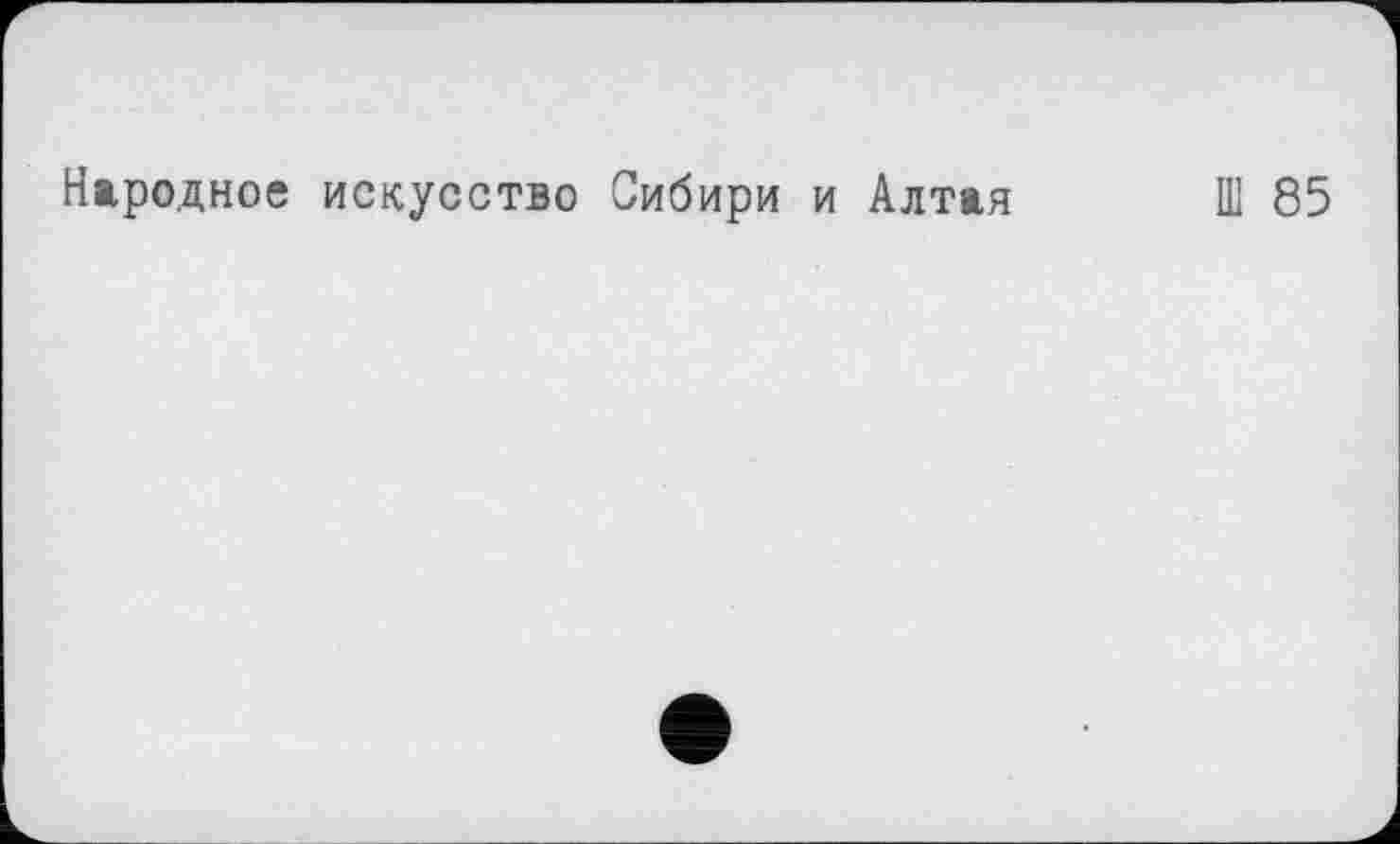 ﻿Народное искусство Сибири и Алтая
Ш 85